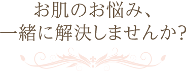 お肌のお悩み、一緒に解決しませんか？